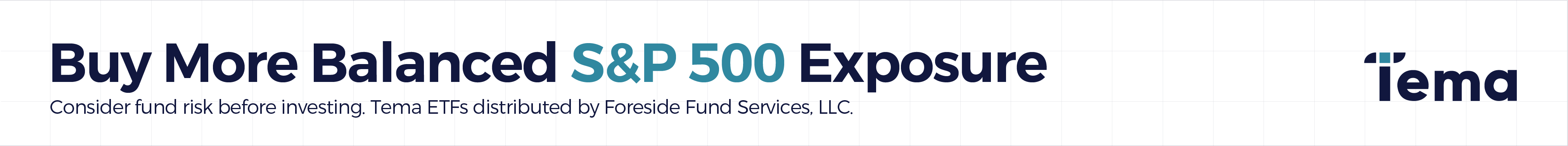 Buy More Balanced S&P 500 Exposure Consider fund risk before investing. Tema ETFs distributed by Foreside Fund Services, LLC. Tema